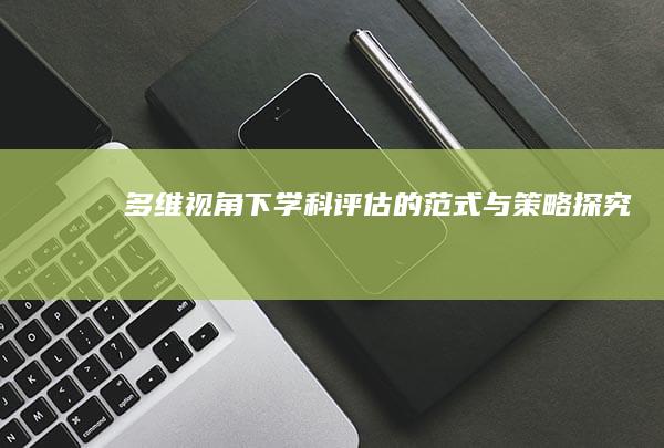 多维视角下学科评估的范式与策略探究